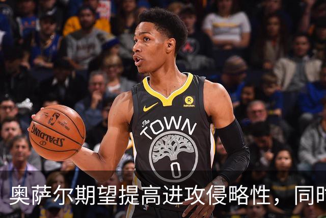 奥萨尔期望提高进攻侵略性，同时保持防守强度