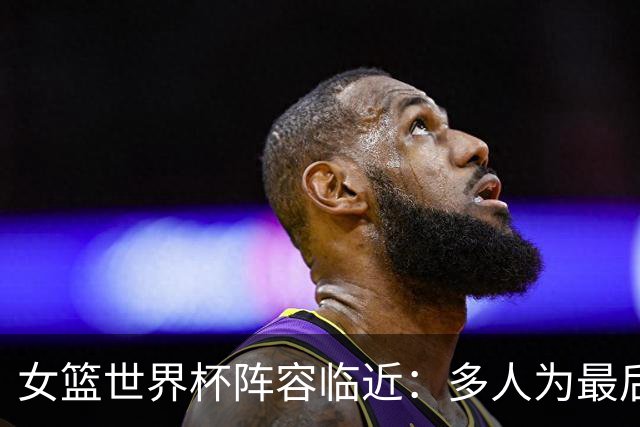 女篮世界杯阵容临近：多人为最后名额争夺