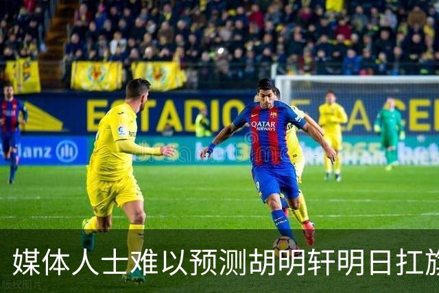 媒体人士难以预测胡明轩明日扛旗的心情