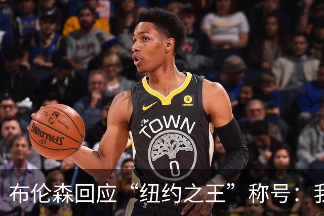 布伦森回应“纽约之王”称号：我不会这么称呼自己