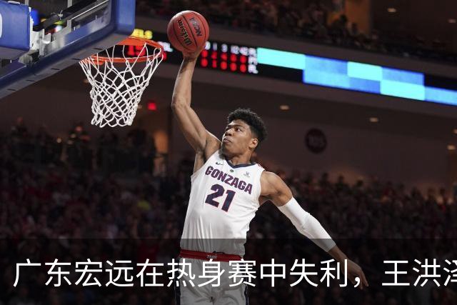 广东宏远在热身赛中失利，王洪泽表现亮眼，胡明轩担任新队长