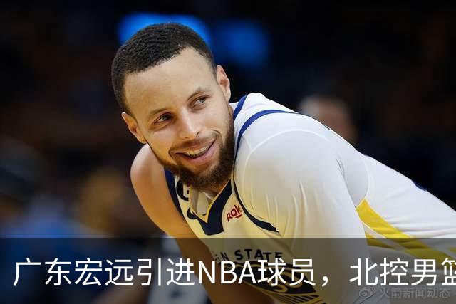 广东宏远引进NBA球员，北控男篮裁掉新秀后卫