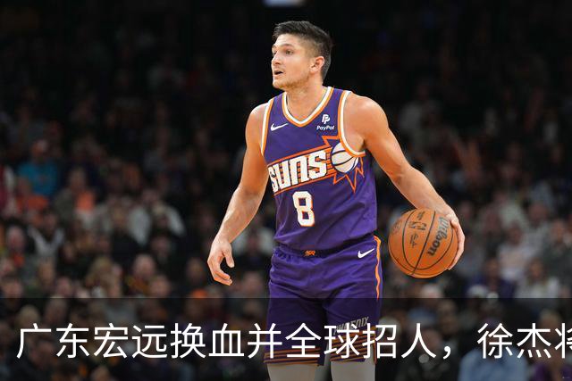 广东宏远换血并全球招人，徐杰将对阵退役明星罗斯