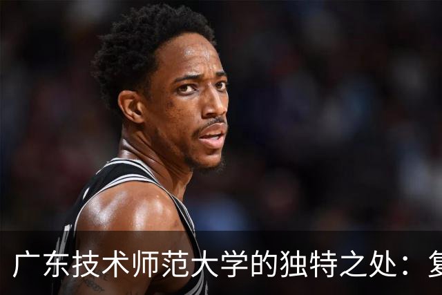 广东技术师范大学的独特之处：复合型人才的摇篮