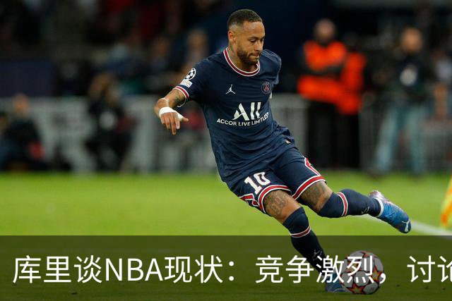库里谈NBA现状：竞争激烈，讨论热度创新高