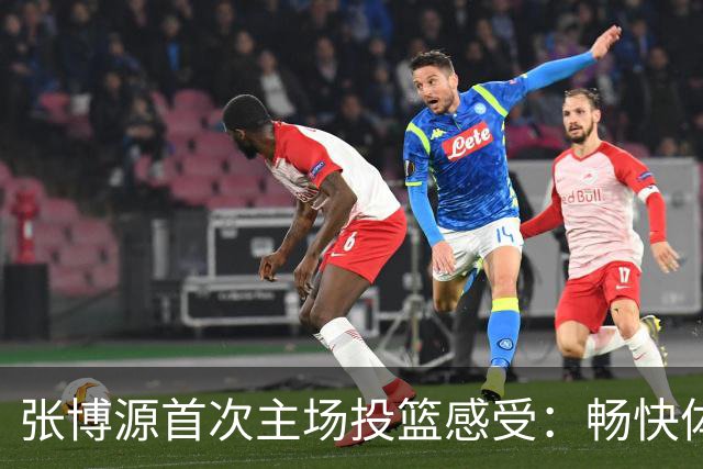 张博源首次主场投篮感受：畅快体验与广阔空间