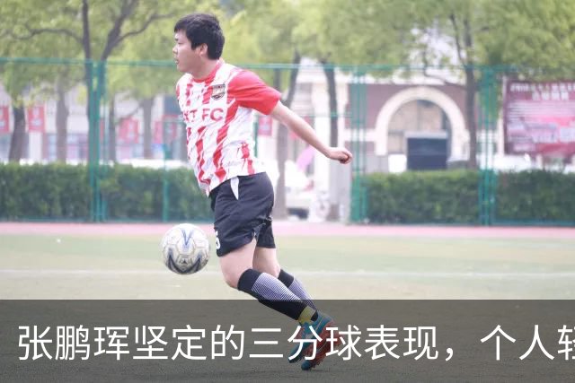 张鹏珲坚定的三分球表现，个人轻松砍下17分
