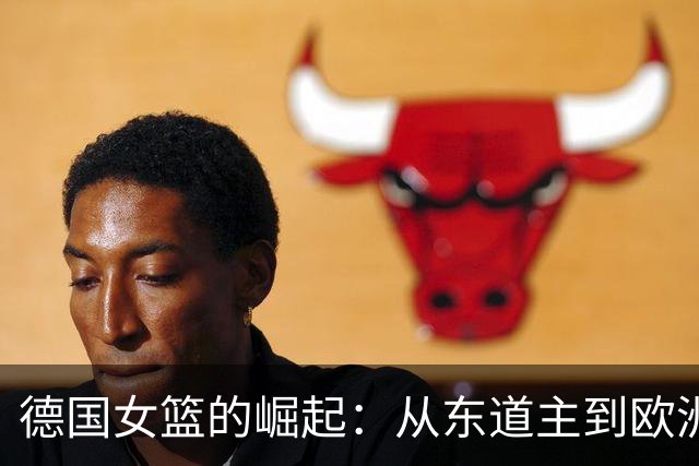 德国女篮的崛起：从东道主到欧洲冠军的劲敌