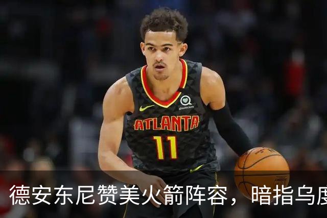 德安东尼赞美火箭阵容，暗指乌度卡执教方式