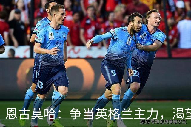 恩古莫哈：争当英格兰主力，渴望展现实力