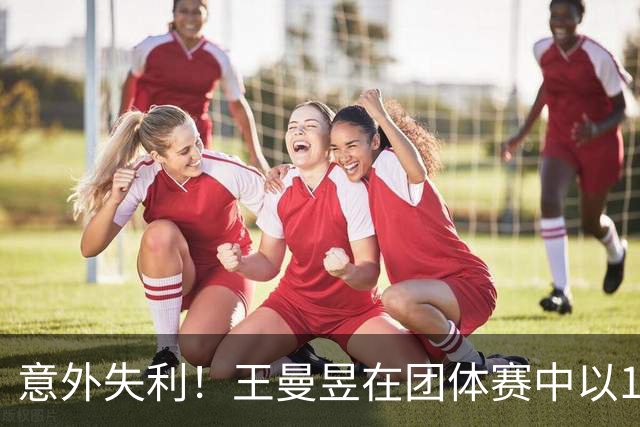 意外失利！王曼昱在团体赛中以1-3不敌朱雨玲