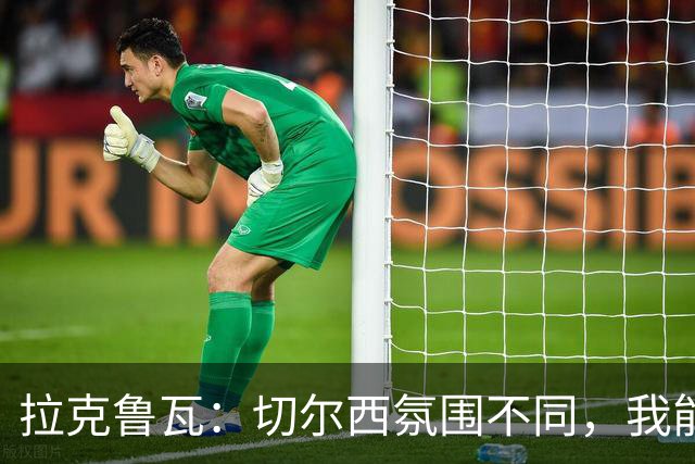拉克鲁瓦：切尔西氛围不同，我能适应三四后卫
