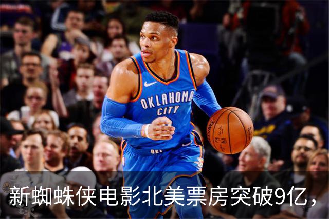 新蜘蛛侠电影北美票房突破9亿，全球票房跻身历史前三