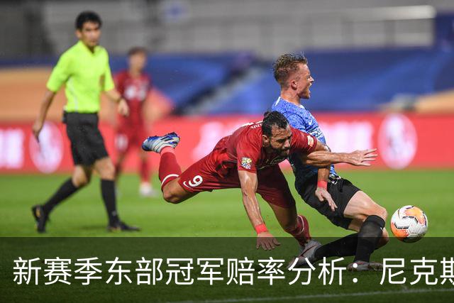 新赛季东部冠军赔率分析：尼克斯稳居榜首，热火猛龙未能入围