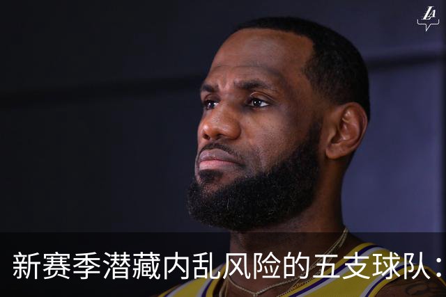 新赛季潜藏内乱风险的五支球队：开拓者争权与火箭压力