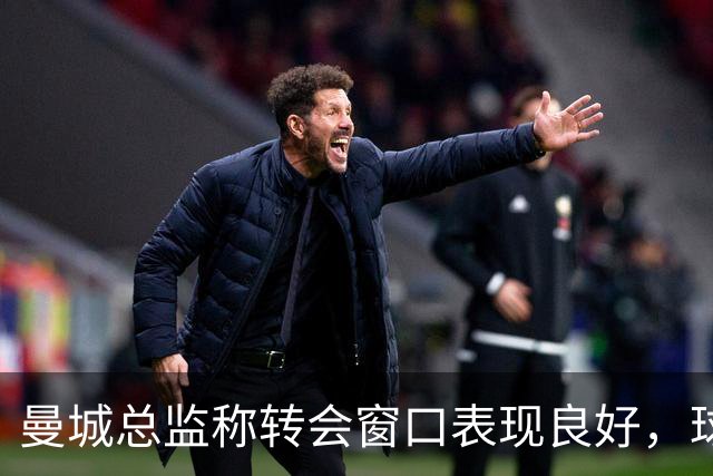 曼城总监称转会窗口表现良好，球队将维持高水平竞争力