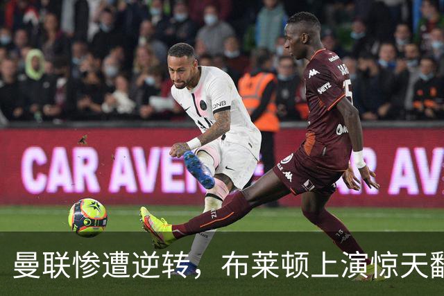 曼联惨遭逆转，布莱顿上演惊天翻盘，阵容问题显露无遗