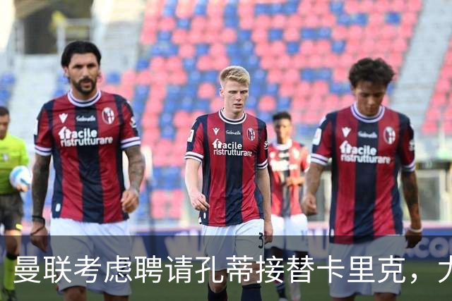 曼联考虑聘请孔蒂接替卡里克，尤文与米兰也在争抢