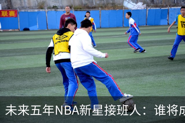 未来五年NBA新星接班人：谁将成为联盟之主？