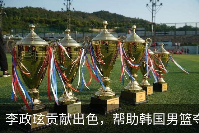 李政玹贡献出色，帮助韩国男篮夺冠