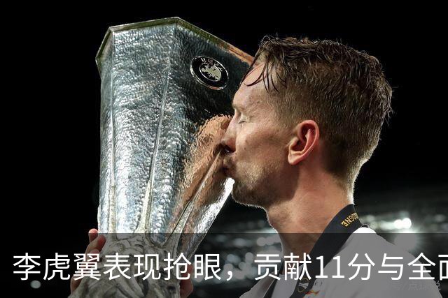 李虎翼表现抢眼，贡献11分与全面数据