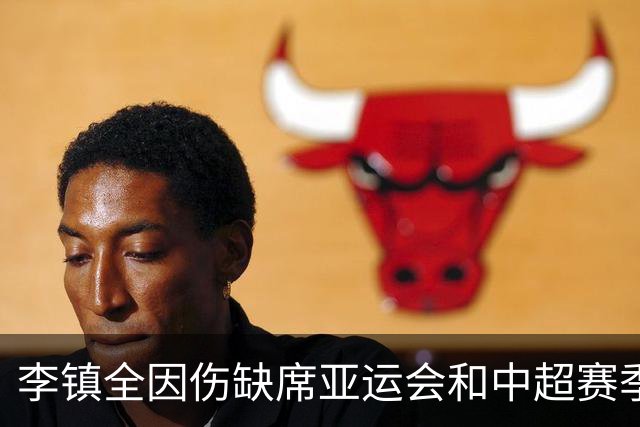 李镇全因伤缺席亚运会和中超赛季剩余比赛