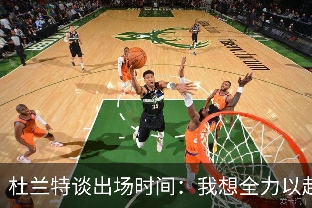 杜兰特谈出场时间：我想全力以赴争取胜利