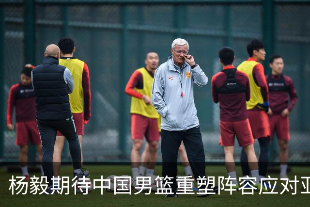 杨毅期待中国男篮重塑阵容应对亚洲挑战