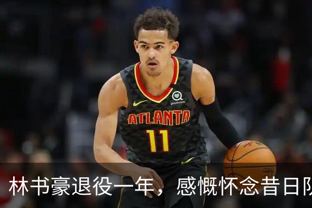 林书豪退役一年，感慨怀念昔日队友与赛场时光