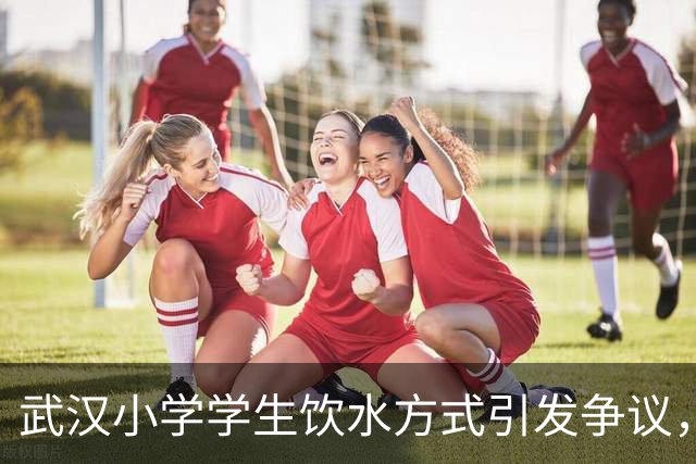 武汉小学学生饮水方式引发争议，教育局已介入调查