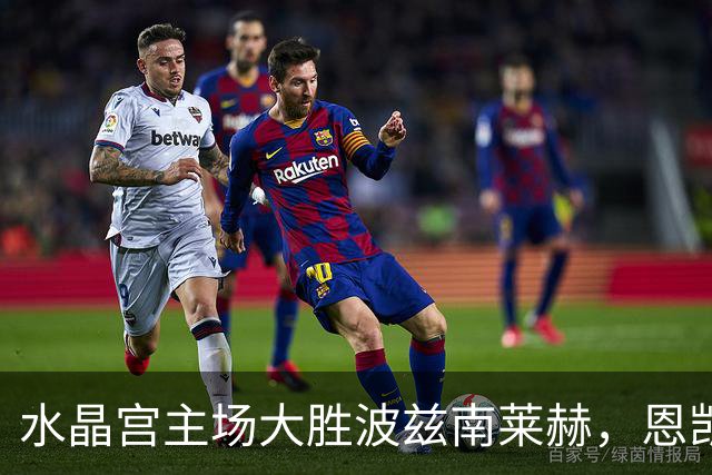 水晶宫主场大胜波兹南莱赫，恩凯蒂亚末段锁定胜局