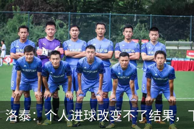 洛泰：个人进球改变不了结果，下场对阵天津至关重要