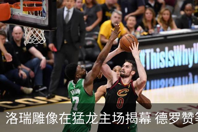 洛瑞雕像在猛龙主场揭幕 德罗赞等人到场祝贺