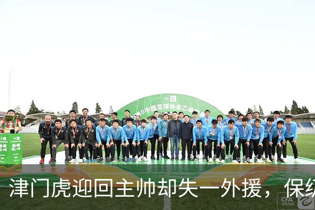 津门虎迎回主帅却失一外援，保级大战形势紧张
