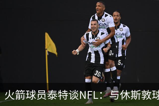 火箭球员泰特谈NFL：与休斯敦球队的复杂关系