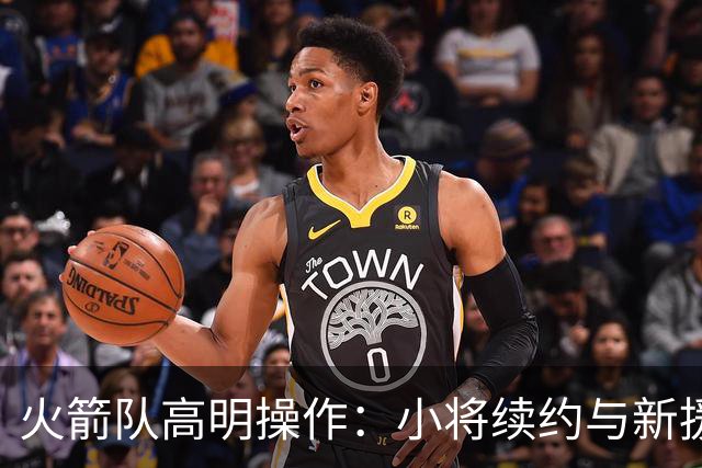火箭队高明操作：小将续约与新援引入双管齐下