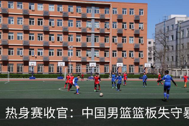 热身赛收官：中国男篮篮板失守暴露多重隐忧