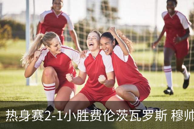 热身赛2-1小胜费伦茨瓦罗斯 穆帅赛后训话