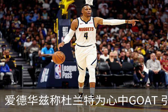 爱德华兹称杜兰特为心中GOAT 引发热议
