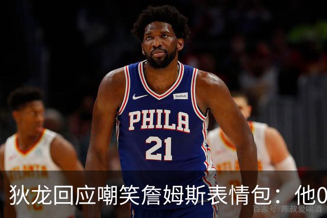 狄龙回应嘲笑詹姆斯表情包：他0比3落后还跟球迷较劲 我乐不可支