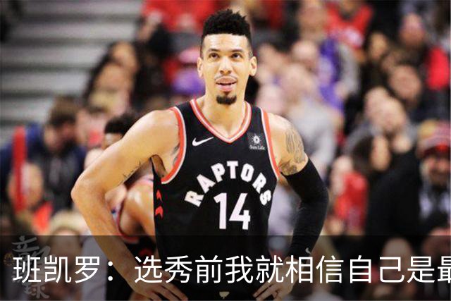 班凯罗：选秀前我就相信自己是最棒的