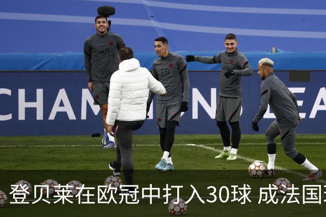 登贝莱在欧冠中打入30球 成法国球员历史射手榜第五位