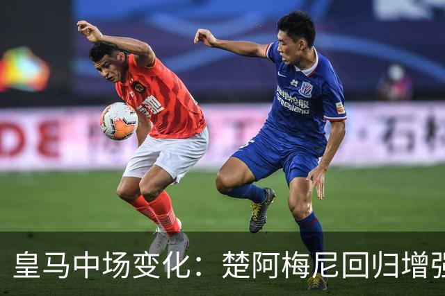 皇马中场变化：楚阿梅尼回归增强战术灵活性