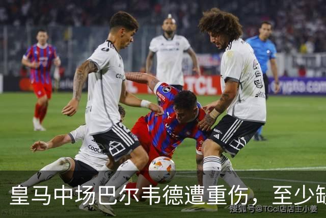 皇马中场巴尔韦德遭重伤，至少缺阵数周