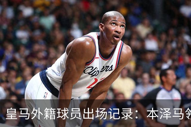 皇马外籍球员出场记录：本泽马领先，C罗与巴尔韦德入榜