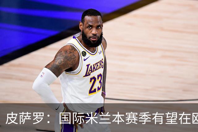 皮萨罗：国际米兰本赛季有望在欧冠中表现出色