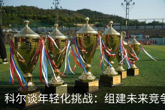 科尔谈年轻化挑战：组建未来竞争阵容并非易事