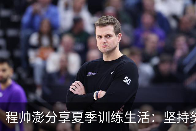 程帅澎分享夏季训练生活：坚持努力，任务顺利完成