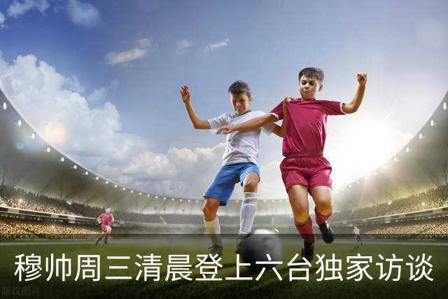 穆帅周三清晨登上六台独家访谈