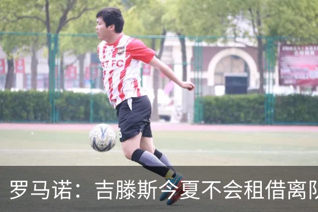 罗马诺：吉滕斯今夏不会租借离队，杰克逊仅可永久转会